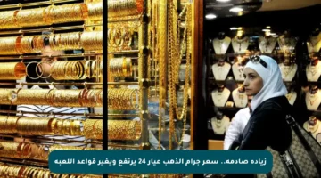 زيادة صادمة.. سعر جرام الذهب عيار 24 يرتفع ويغير قواعد اللعبة